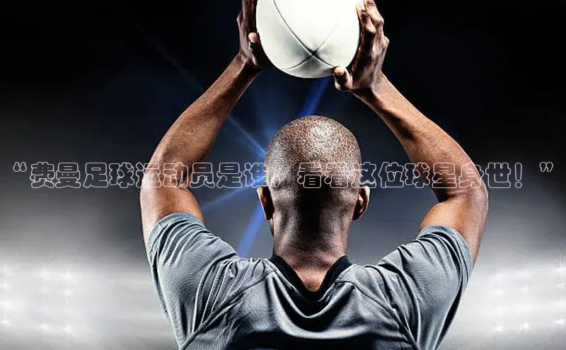 星空综合官网每日互动“费曼足球运动员是谁，看看这位球星身世！”