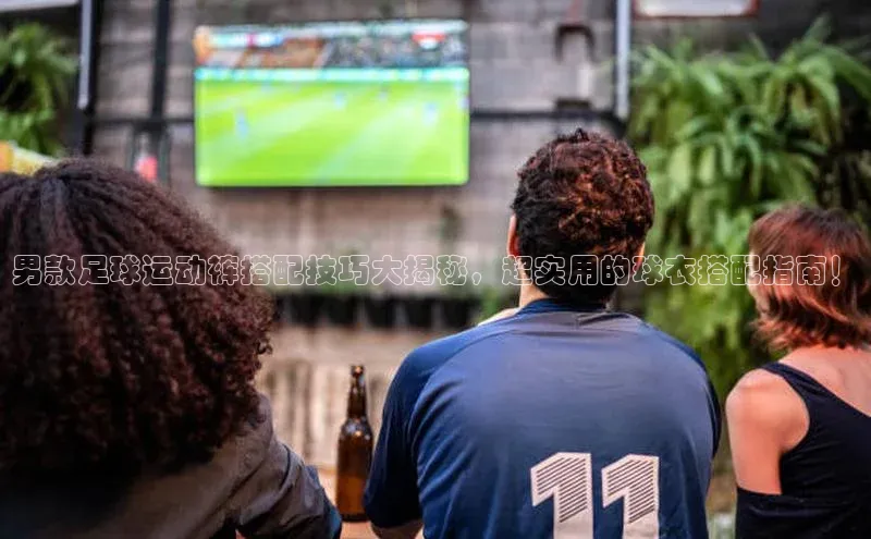 星空体育在线网页版中文在线男款足球运动裤搭配技巧大揭秘，超实用的球衣搭配指南！