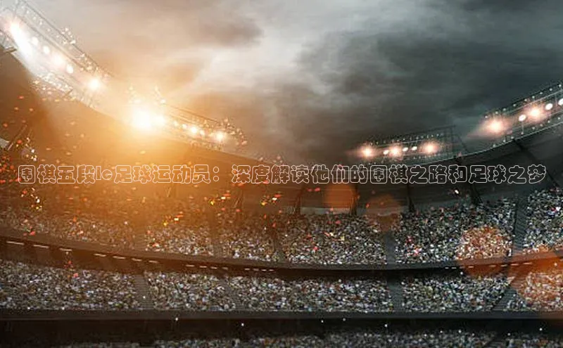 星空体育官方网站百度Apollo围棋五段lc足球运动员：深度解读他们的围棋之路和足球之梦