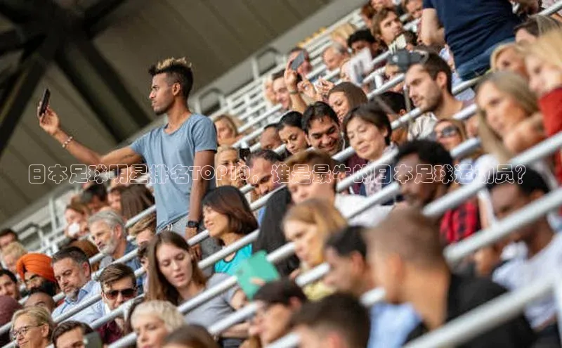 星空体育在线网页版中文在线日本足球明星排名TOP10，谁是最牛的日本足球运动员？