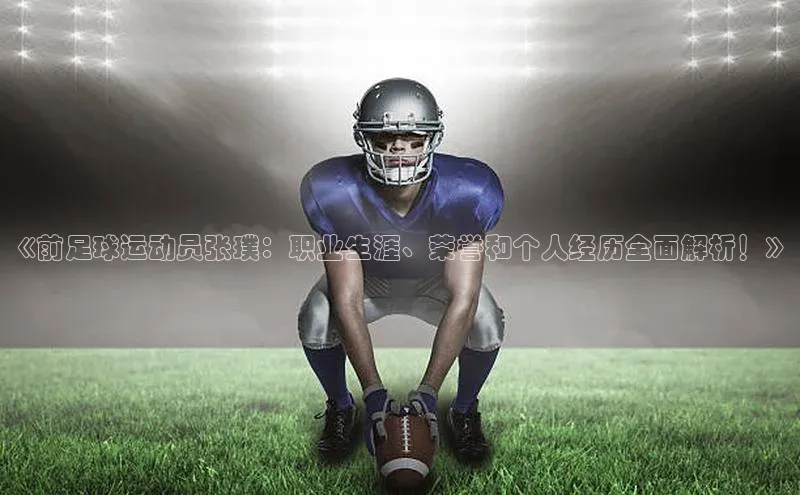 星空app登录入口官网百度智能门户《前足球运动员张璞：职业生涯、荣誉和个人经历全面解析！》