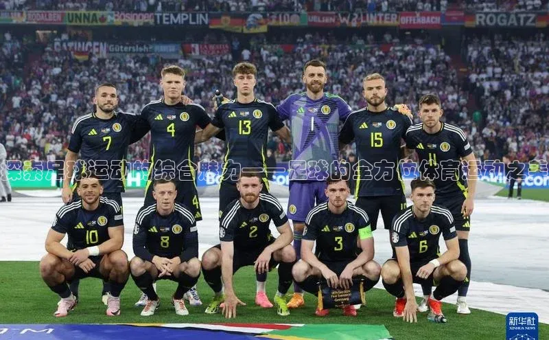 星空综合(中国)官方网站官网姚记科技探索足球运动的综合魅力——足球的全方位体育运动之美