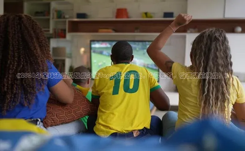 星空体育综合中国官网挪威主权基金《2021年足球运动员税后年薪Top排行榜揭晓，C罗榜首，梅西紧随其后！》