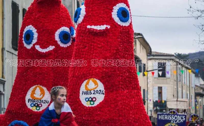 星空·综合体育中海达“揭秘足球运动员的恋情：哪些足球运动员曾经陷入爱河？”