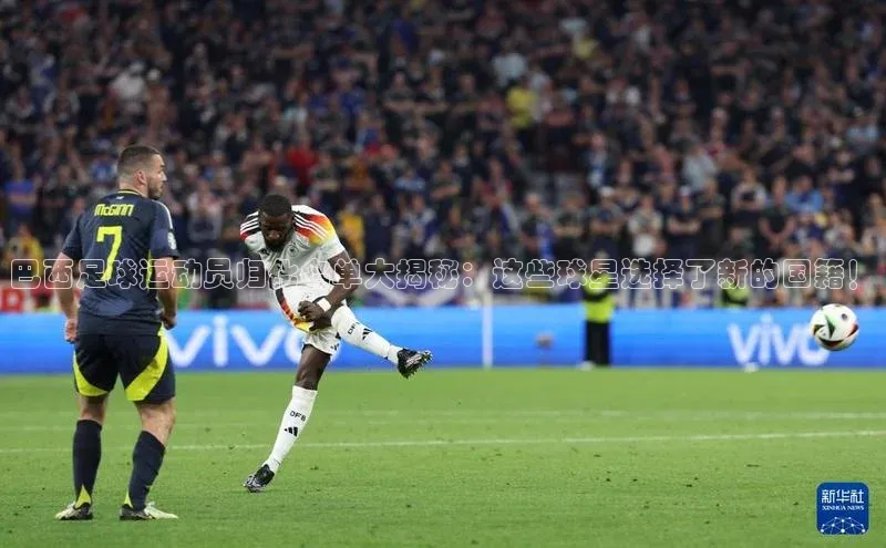 星空综合(中国)官方网站官网百度百聘巴西足球运动员归化名单大揭秘：这些球星选择了新的国籍！