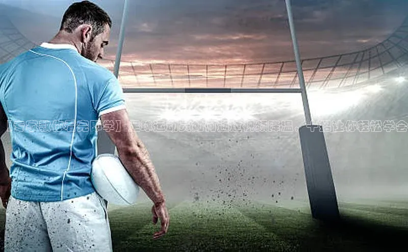 星空体育入口app百度营销中心【专家教你看完即学】足球运动员如何通过视频降温，十招让你轻松学会