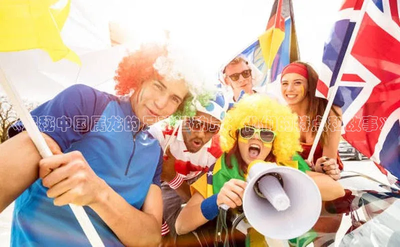 星空官网登录入口百度网盘企业版《揭秘中国属龙的足球运动员：他们的特点和故事》