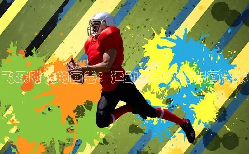 星空·体育中国官方网阿里尔公司飞跃时代的画卷：运动赛事中的漫画艺术