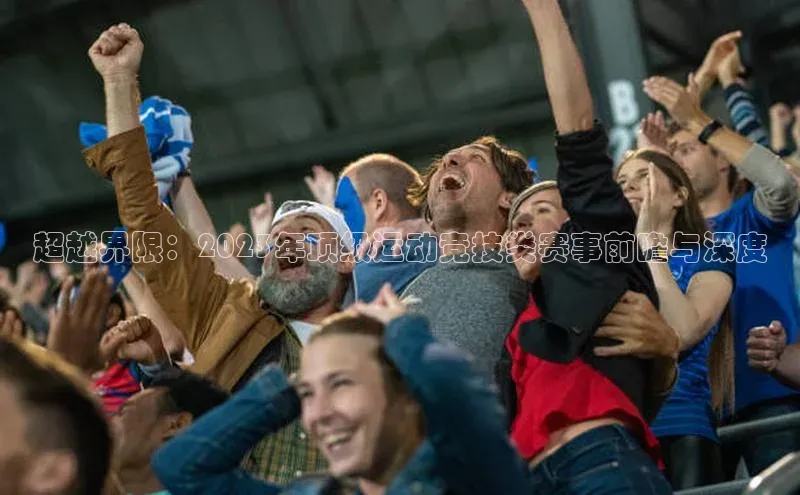 星空体育全站app在线平台诸葛科技超越界限：2023年顶级运动竞技类赛事前瞻与深度