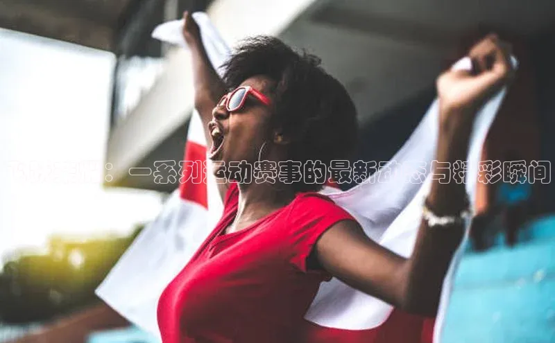 星空体育官网登录百度移动开放平台飞跃荣耀：一系列运动赛事的最新动态与精彩瞬间