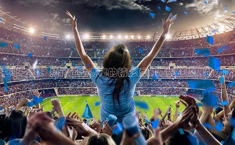 星空app登录入口官网路畅科技冠军之路：热门运动赛事的精彩瞬间与挑战极限的力量