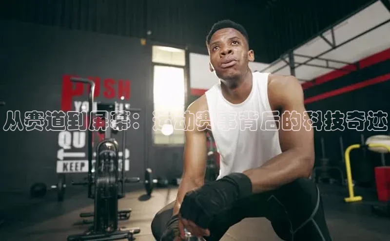 星空体育app官网下载安卓普信公司从赛道到屏幕：运动赛事背后的科技奇迹