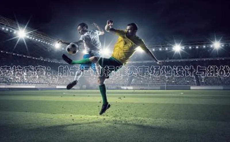 星空综合体育全站app百度社团赞助平台竞技盛宴：射击运动标准赛事场地设计与挑战