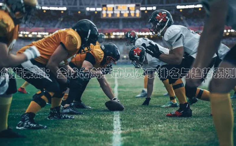 星空·体育综合APP下载官网滴滴出行剑指荣耀：全球击剑运动员赛事排名与趋势预测