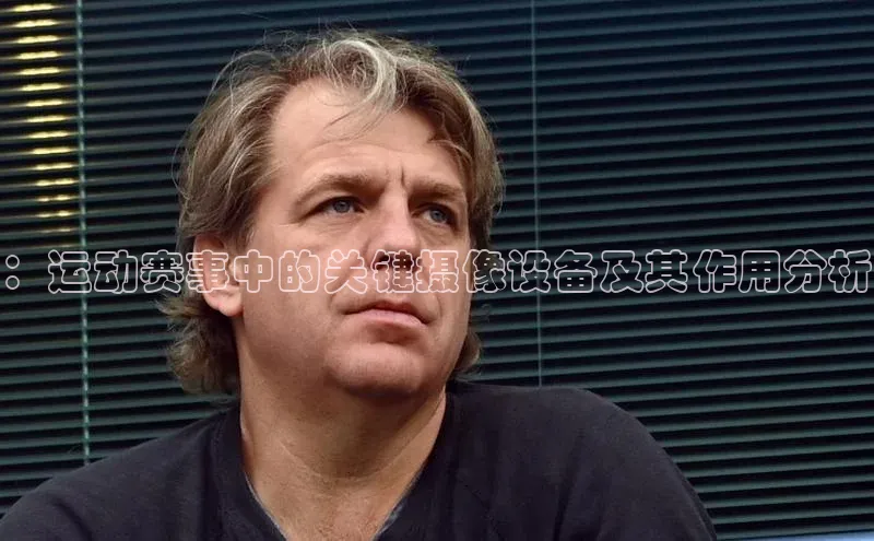 ：运动赛事中的关键摄像设备及其作用分析