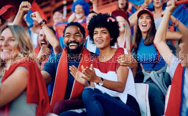 捕捉瞬间激情：运动赛事高质量拍摄技巧视频