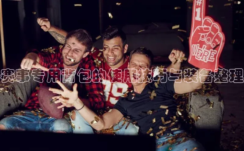 赛事专用背包的使用技巧与装备整理