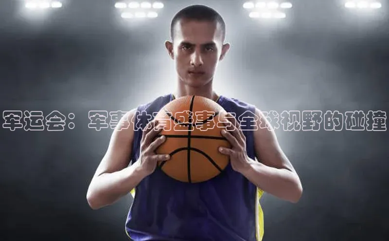 军运会：军事体育盛事与全球视野的碰撞