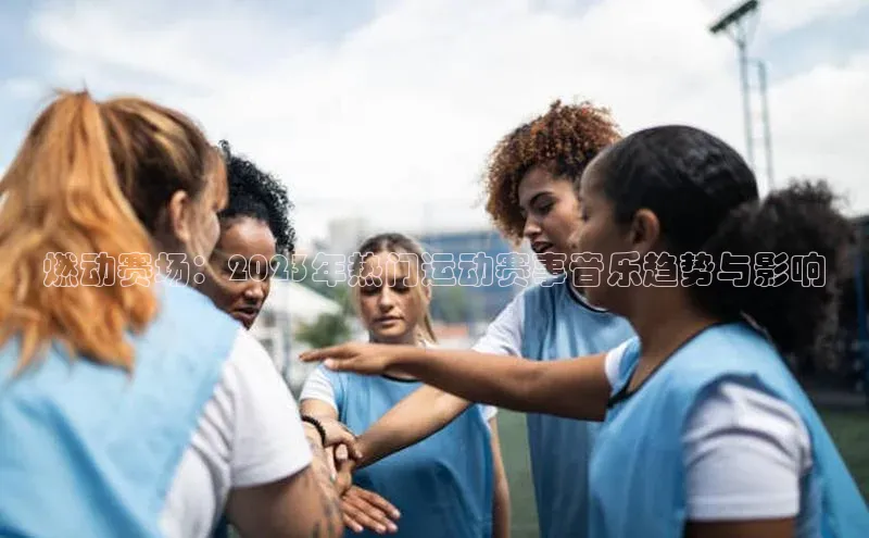 燃动赛场：2023年热门运动赛事音乐趋势与影响