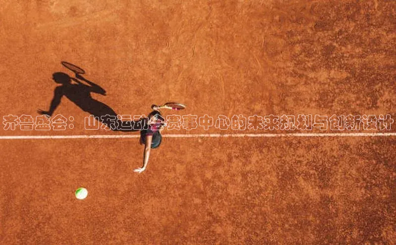 齐鲁盛会：山东运动会赛事中心的未来规划与创新设计