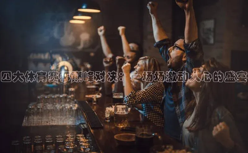 四大体育赛事巅峰对决：一场场激动人心的盛宴