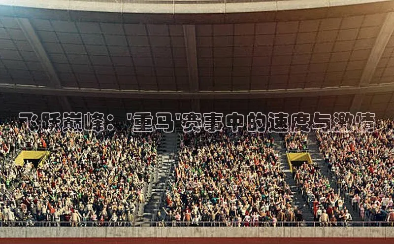 飞跃巅峰：\'重马\'赛事中的速度与激情