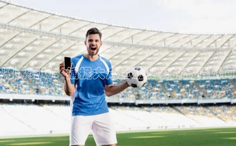 激荡赛场：捕捉大众运动赛事的高清瞬间