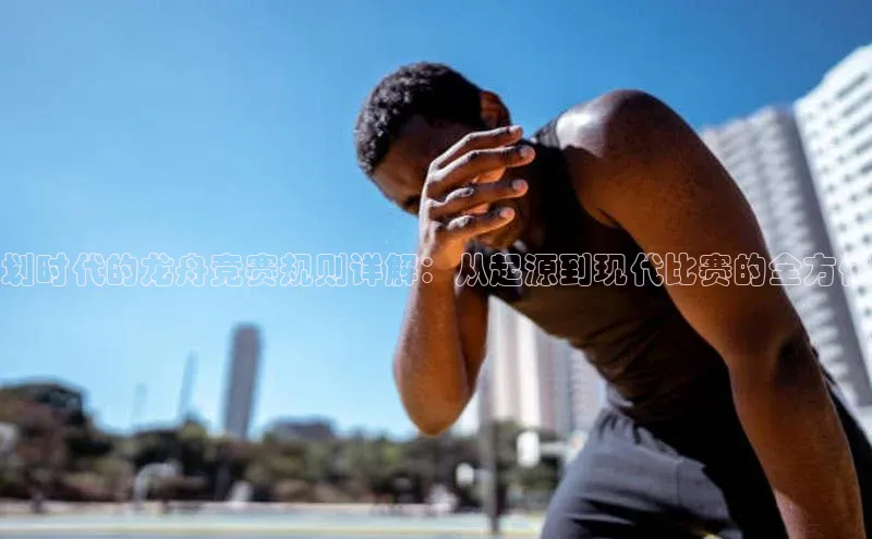 划时代的龙舟竞赛规则详解：从起源到现代比赛的全方位