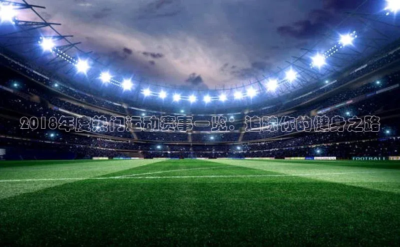 2018年度热门运动赛事一览：追踪你的健身之路