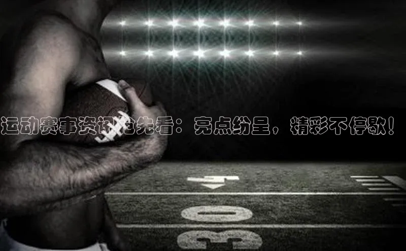 运动赛事资讯抢先看：亮点纷呈，精彩不停歇！