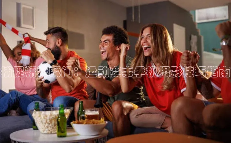 捕捉精彩瞬间：运动赛事手机摄影技巧指南