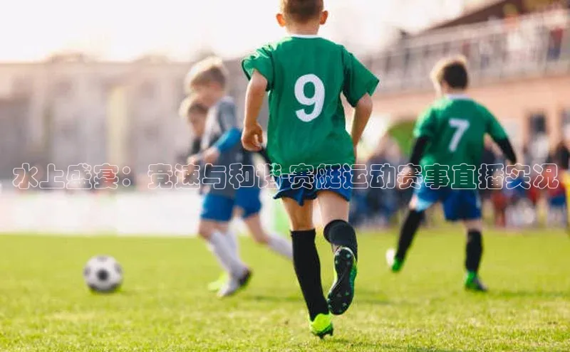 水上盛宴：竞速与和谐-赛艇运动赛事直播实况