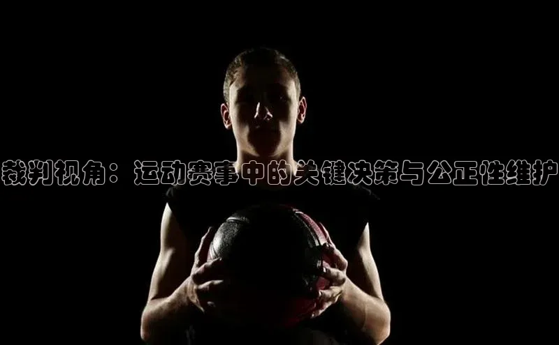 裁判视角：运动赛事中的关键决策与公正性维护