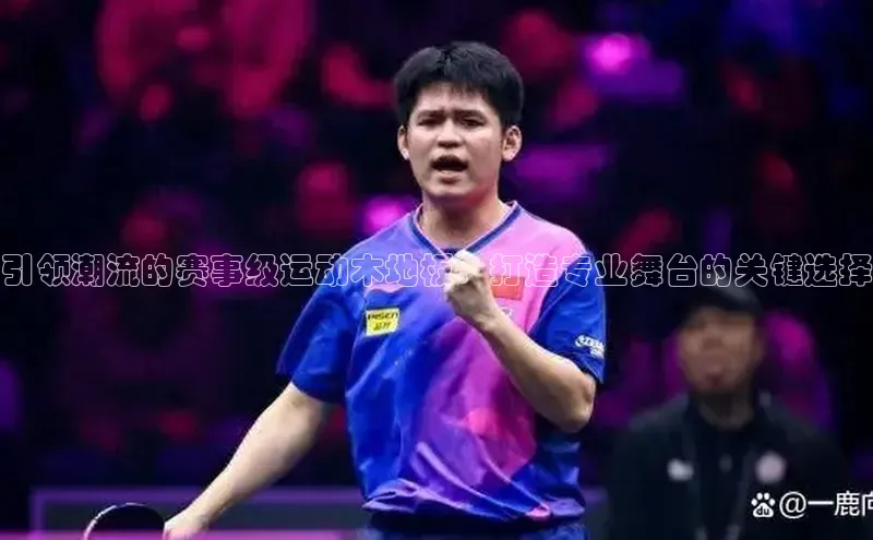 引领潮流的赛事级运动木地板：打造专业舞台的关键选择