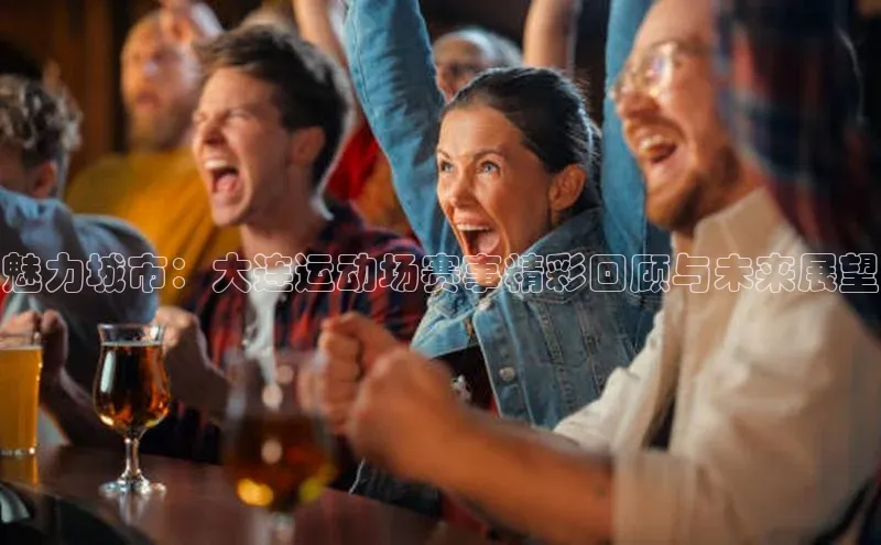 魅力城市：大连运动场赛事精彩回顾与未来展望