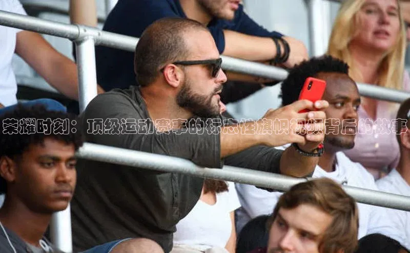 荣耀时刻：顶级运动赛事的标志性旗帜视频背后的故事