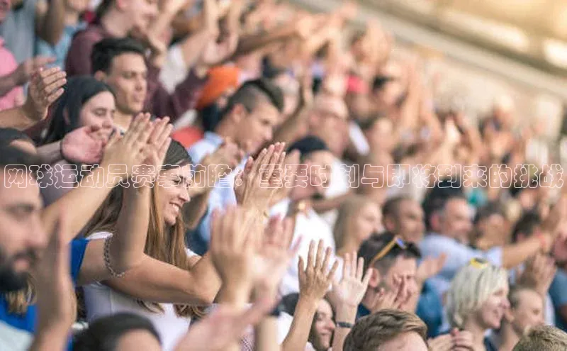 网球运动员赛事前瞻：重要时刻与即将到来的挑战