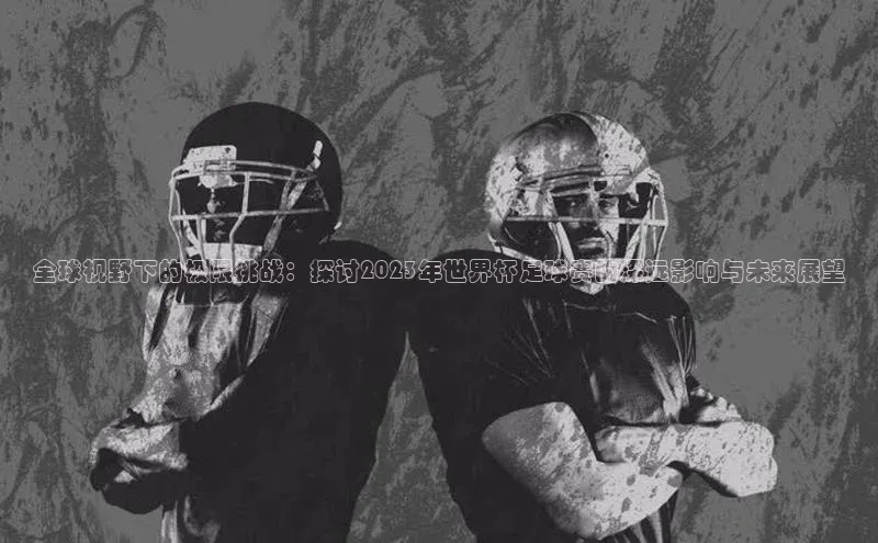 全球视野下的极限挑战：探讨2023年世界杯足球赛的深远影响与未来展望