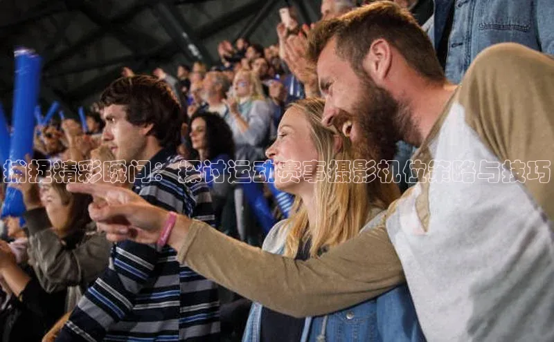 捕捉精彩瞬间：探讨运动赛事摄影机位策略与技巧