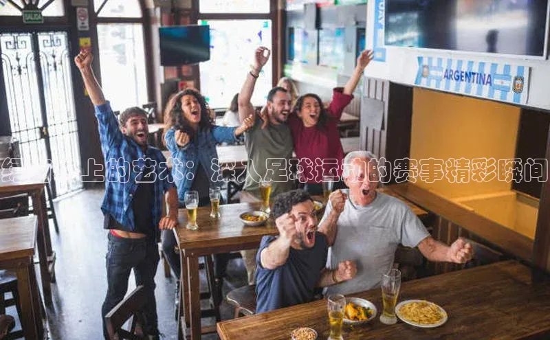 绿茵场上的艺术：深入足球运动的赛事精彩瞬间