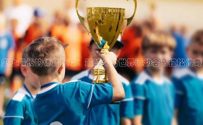 史上最长的体育狂欢：最悠久的世界运动会马拉松传奇