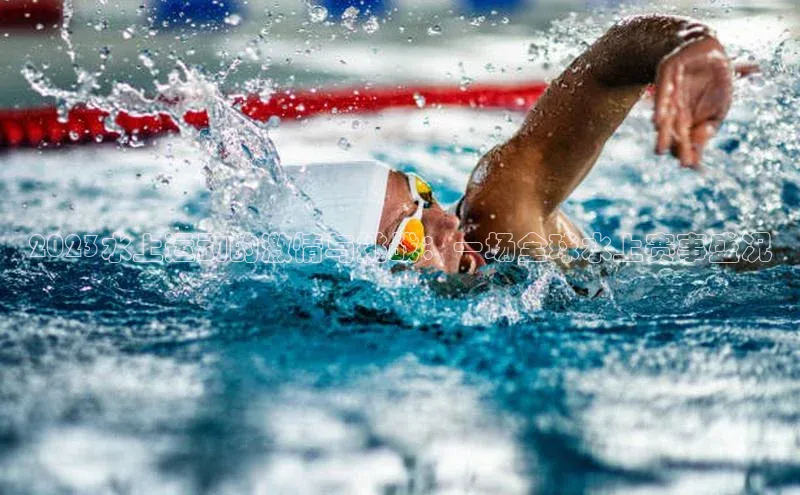 2023水上运动的激情与挑战：一场全球水上赛事盛况